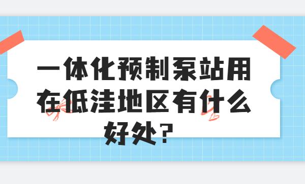 一體化預(yù)制泵站用在低洼地區(qū)有什么好處？